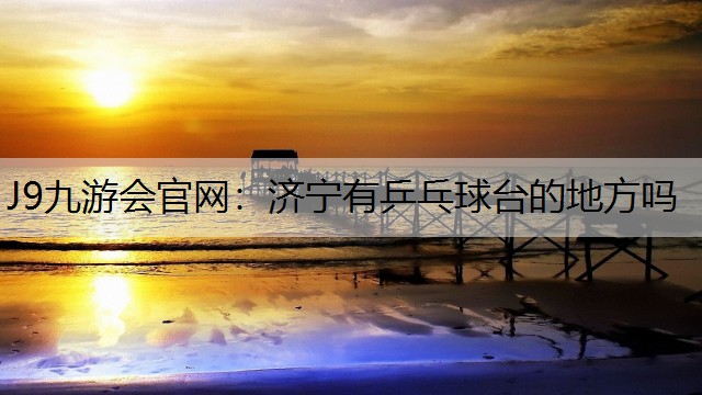 J9九游会官网：济宁有乒乓球台的地方吗