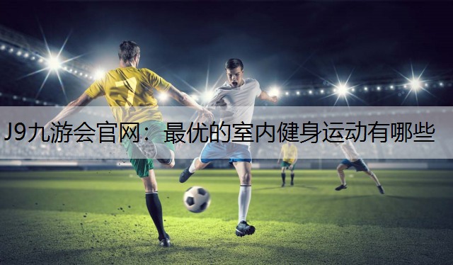 J9九游会官网：最优的室内健身运动有哪些
