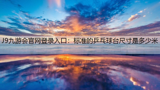 J9九游会官网登录入口：标准的乒乓球台尺寸是多少米
