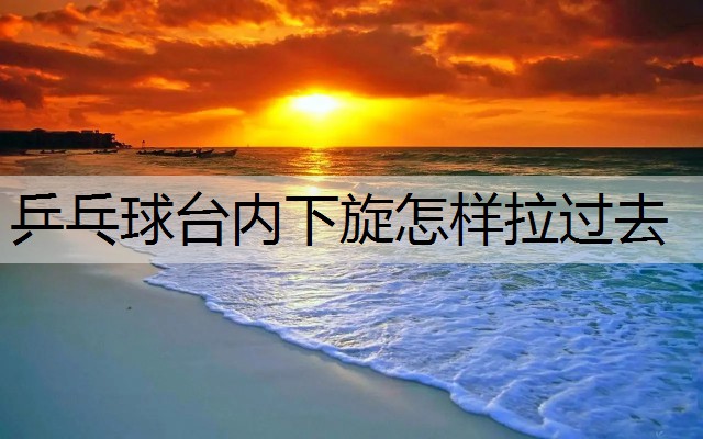 乒乓球台内下旋怎样拉过去