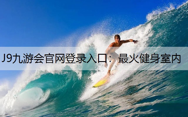 J9九游会官网登录入口：最火健身室内