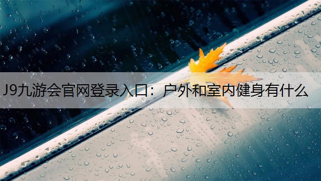 J9九游会官网登录入口：户外和室内健身有什么