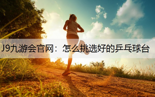 J9九游会官网：怎么挑选好的乒乓球台