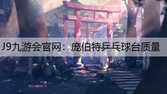 J9九游会官网：庞伯特乒乓球台质量