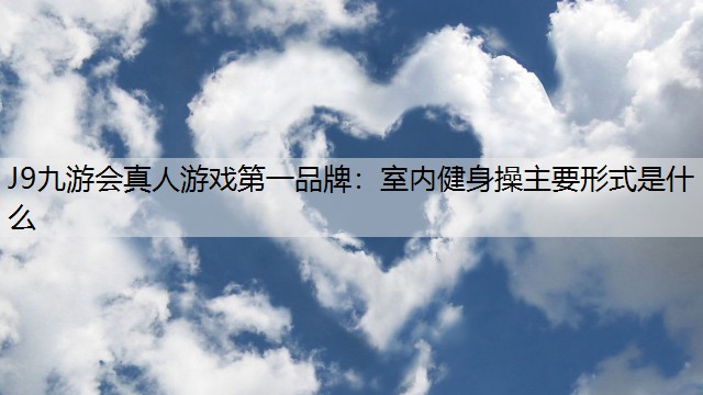 J9九游会真人游戏第一品牌：室内健身操主要形式是什么