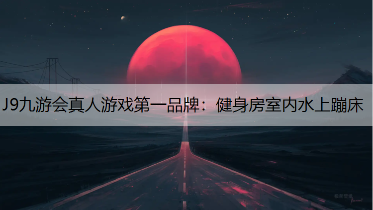 J9九游会真人游戏第一品牌：健身房室内水上蹦床