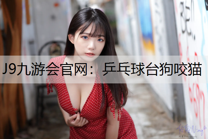 J9九游会官网：乒乓球台狗咬猫