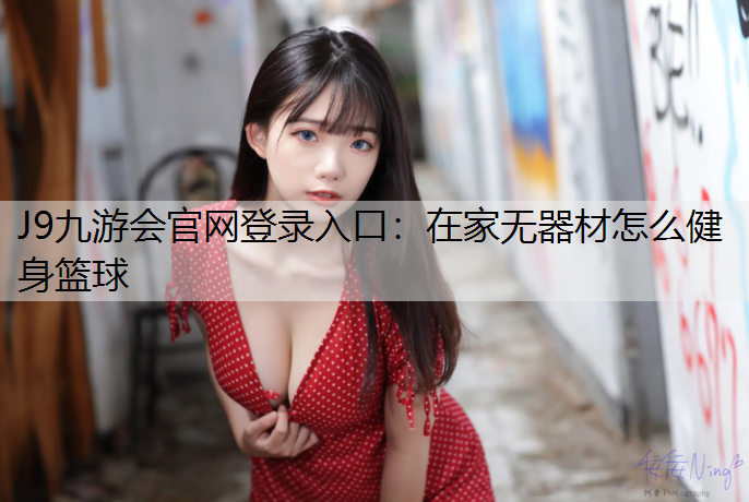 J9九游会官网登录入口：在家无器材怎么健身篮球