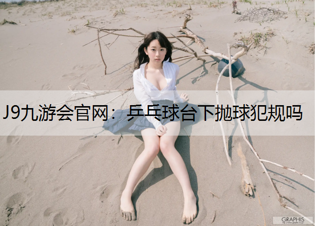 J9九游会官网：乒乓球台下抛球犯规吗