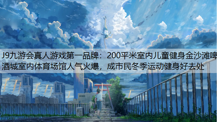 J9九游会真人游戏第一品牌：200平米室内儿童健身金沙滩啤酒城室内体育场馆人气火爆，成市民冬季运动健身好去处