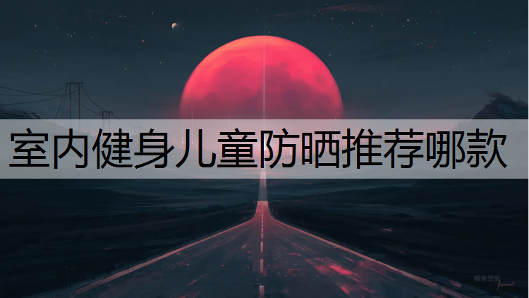 室内健身儿童防晒推荐哪款
