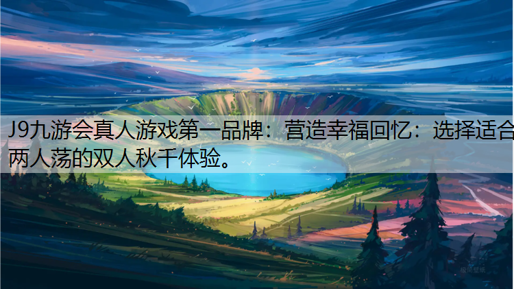 J9九游会真人游戏第一品牌：营造幸福回忆：选择适合两人荡的双人秋千体验。