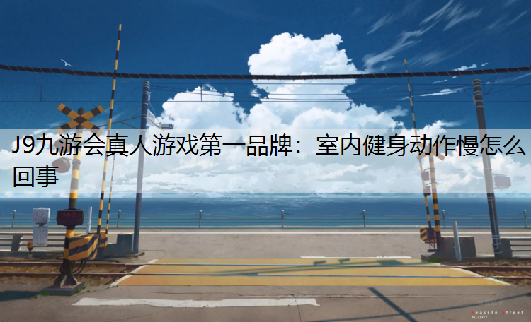 J9九游会真人游戏第一品牌：室内健身动作慢怎么回事