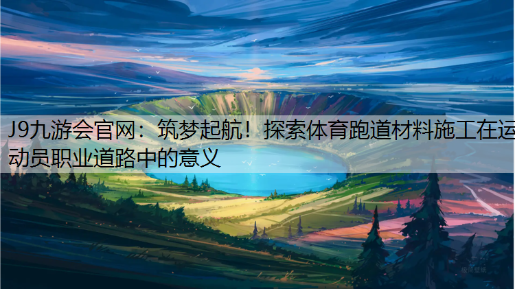 J9九游会官网：筑梦起航！探索体育跑道材料施工在运动员职业道路中的意义