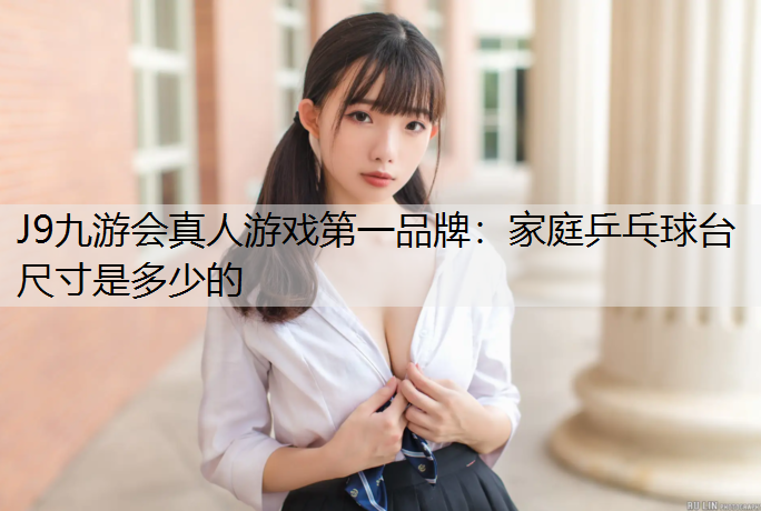 J9九游会真人游戏第一品牌：家庭乒乓球台尺寸是多少的