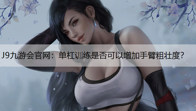 J9九游会官网：单杠训练是否可以增加手臂粗壮度？