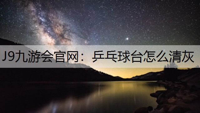 乒乓球台怎么清灰 乒乓球台怎么清灰