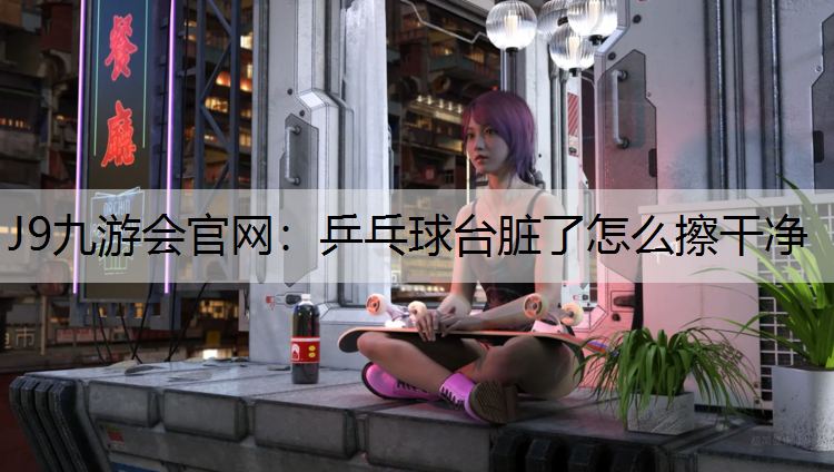 乒乓球台脏了怎么擦干净