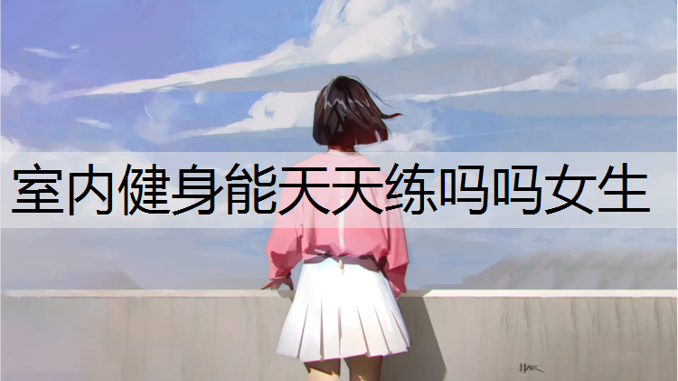 室内健身能天天练吗吗女生