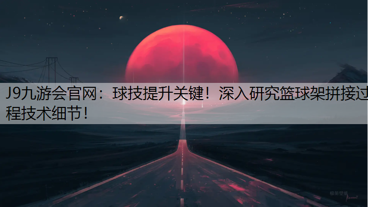 球技提升关键！深入研究篮球架拼接过程技术细节！
